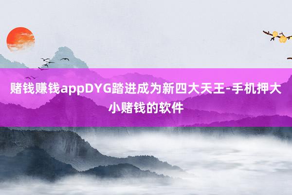 赌钱赚钱appDYG踏进成为新四大天王-手机押大小赌钱的软件