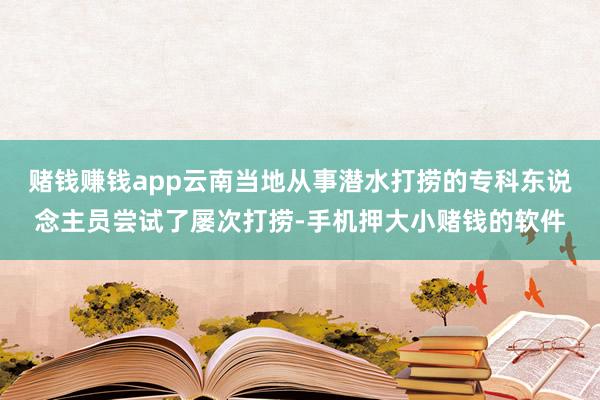 赌钱赚钱app云南当地从事潜水打捞的专科东说念主员尝试了屡次打捞-手机押大小赌钱的软件