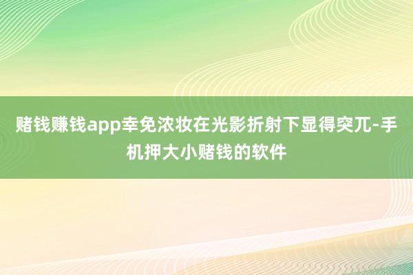 赌钱赚钱app幸免浓妆在光影折射下显得突兀-手机押大小赌钱的软件