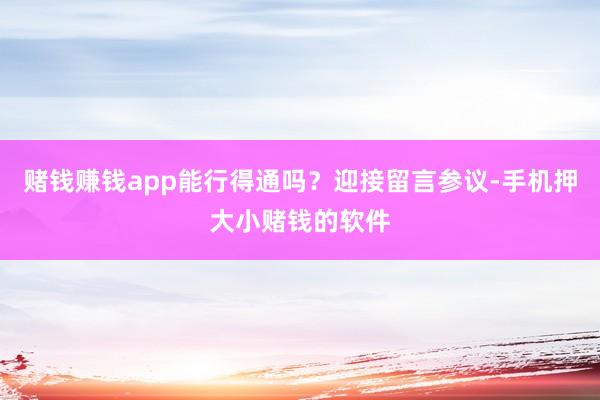 赌钱赚钱app能行得通吗？迎接留言参议-手机押大小赌钱的软件