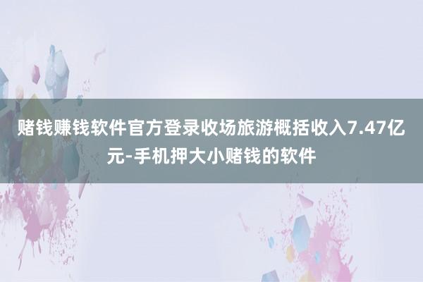 赌钱赚钱软件官方登录收场旅游概括收入7.47亿元-手机押大小赌钱的软件