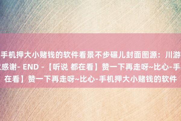 手机押大小赌钱的软件看景不步碾儿封面图源:川游欺压鲜嫩妹在此示意感谢- END -【听说 都在看】赞一下再走呀~比心-手机押大小赌钱的软件
