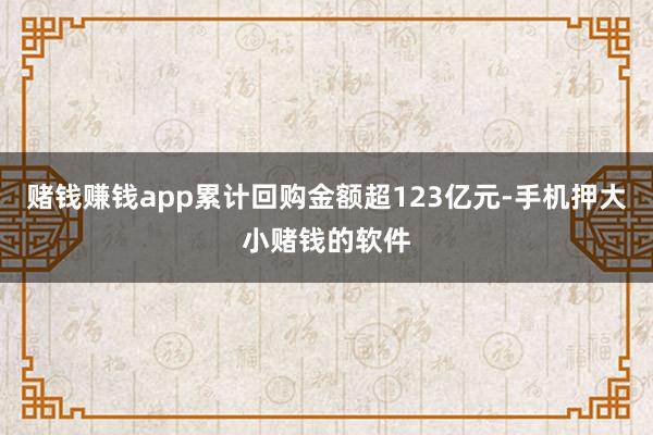 赌钱赚钱app累计回购金额超123亿元-手机押大小赌钱的软件