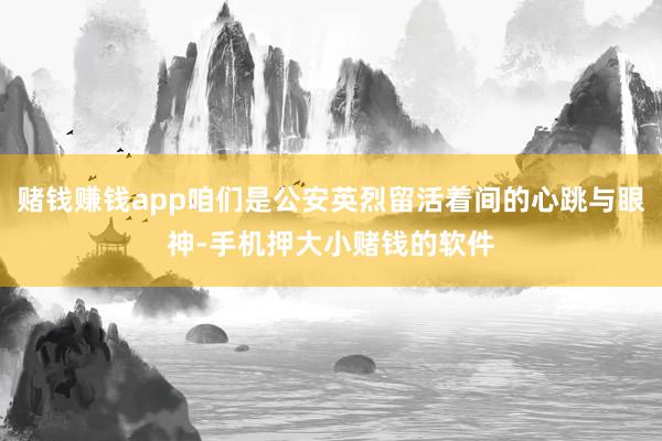 赌钱赚钱app咱们是公安英烈留活着间的心跳与眼神-手机押大小赌钱的软件