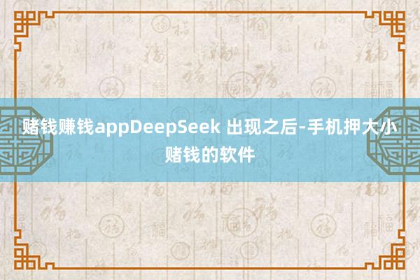 赌钱赚钱appDeepSeek 出现之后-手机押大小赌钱的软件