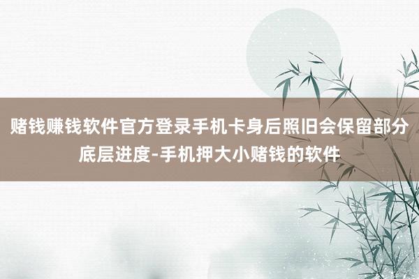 赌钱赚钱软件官方登录手机卡身后照旧会保留部分底层进度-手机押大小赌钱的软件