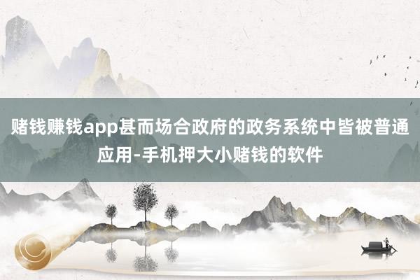 赌钱赚钱app甚而场合政府的政务系统中皆被普通应用-手机押大小赌钱的软件