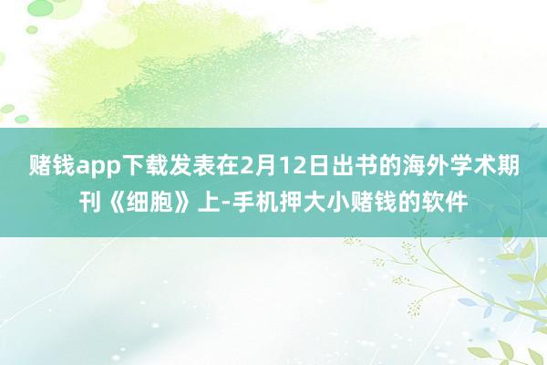 赌钱app下载发表在2月12日出书的海外学术期刊《细胞》上-手机押大小赌钱的软件