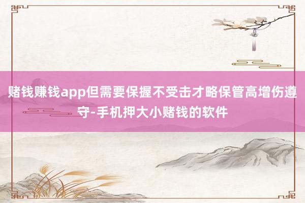 赌钱赚钱app但需要保握不受击才略保管高增伤遵守-手机押大小赌钱的软件