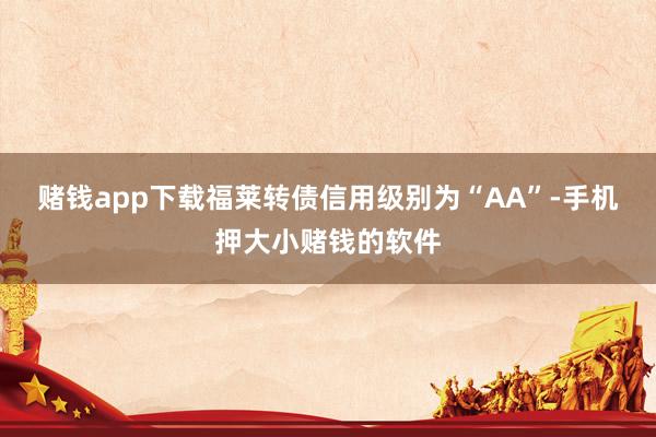 赌钱app下载福莱转债信用级别为“AA”-手机押大小赌钱的软件