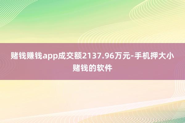 赌钱赚钱app成交额2137.96万元-手机押大小赌钱的软件