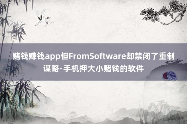 赌钱赚钱app但FromSoftware却禁闭了重制谋略-手机押大小赌钱的软件