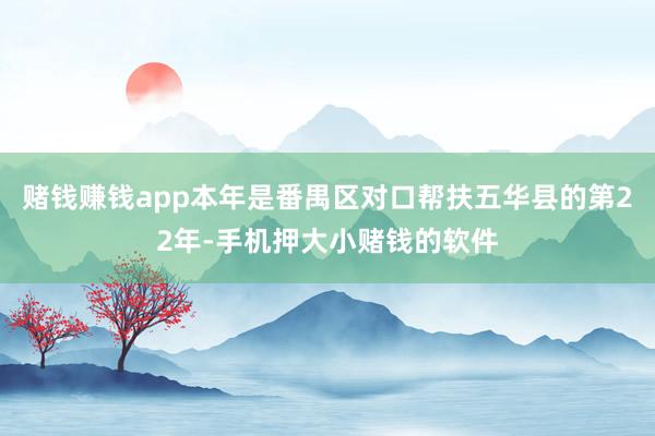 赌钱赚钱app本年是番禺区对口帮扶五华县的第22年-手机押大小赌钱的软件