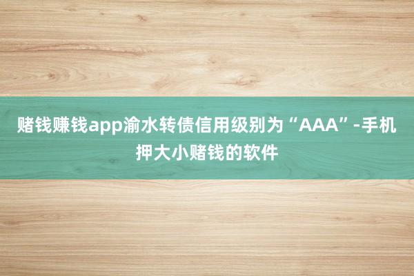 赌钱赚钱app渝水转债信用级别为“AAA”-手机押大小赌钱的软件