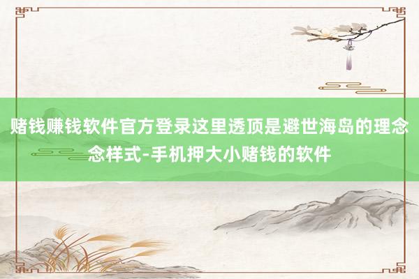 赌钱赚钱软件官方登录这里透顶是避世海岛的理念念样式-手机押大小赌钱的软件