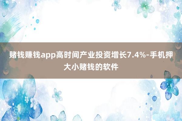 赌钱赚钱app高时间产业投资增长7.4%-手机押大小赌钱的软件