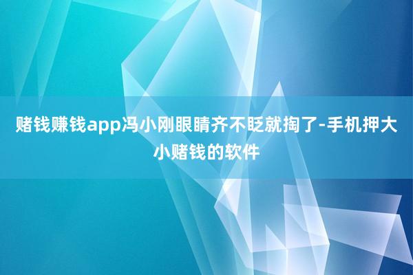 赌钱赚钱app冯小刚眼睛齐不眨就掏了-手机押大小赌钱的软件