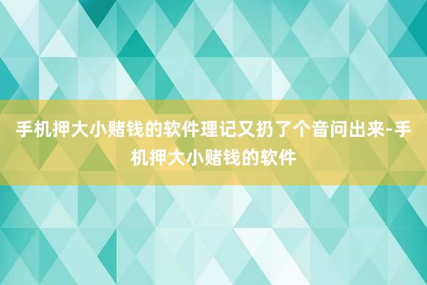 手机押大小赌钱的软件理记又扔了个音问出来-手机押大小赌钱的软件