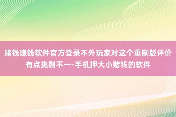 赌钱赚钱软件官方登录不外玩家对这个重制版评价有点挑剔不一-手机押大小赌钱的软件