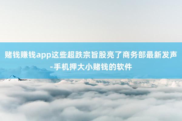 赌钱赚钱app这些超跌宗旨股亮了商务部最新发声-手机押大小赌钱的软件