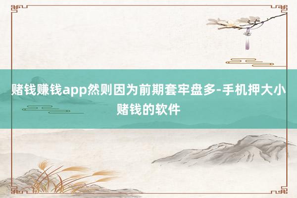 赌钱赚钱app然则因为前期套牢盘多-手机押大小赌钱的软件
