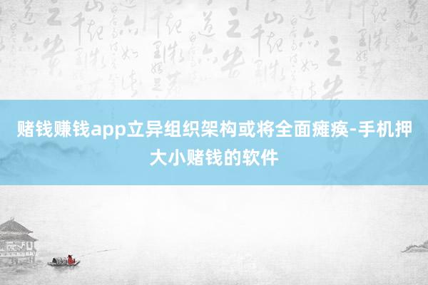 赌钱赚钱app立异组织架构或将全面瘫痪-手机押大小赌钱的软件