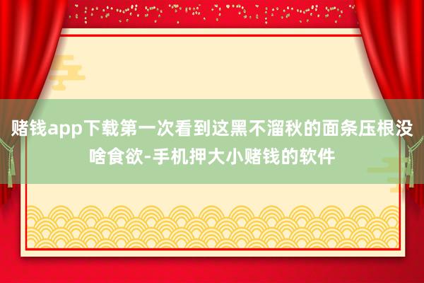 赌钱app下载第一次看到这黑不溜秋的面条压根没啥食欲-手机押大小赌钱的软件