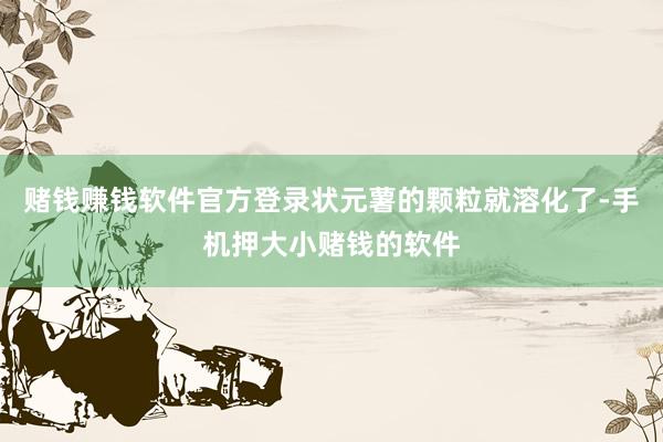 赌钱赚钱软件官方登录状元薯的颗粒就溶化了-手机押大小赌钱的软件