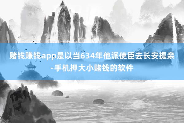 赌钱赚钱app是以当634年他派使臣去长安提亲-手机押大小赌钱的软件