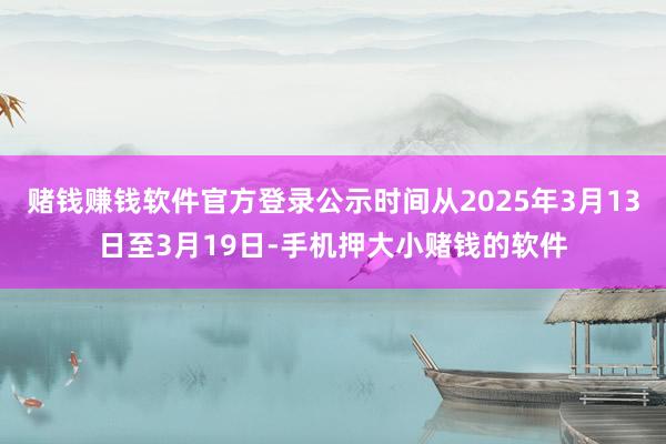 赌钱赚钱软件官方登录公示时间从2025年3月13日至3月19日-手机押大小赌钱的软件
