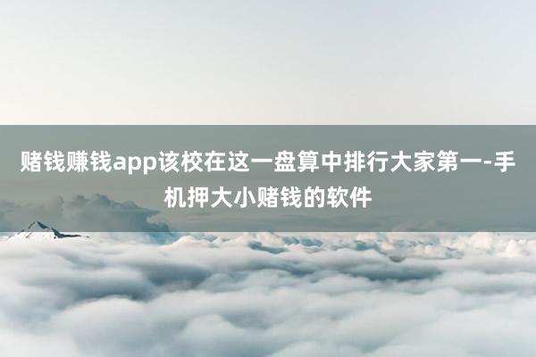 赌钱赚钱app该校在这一盘算中排行大家第一-手机押大小赌钱的软件