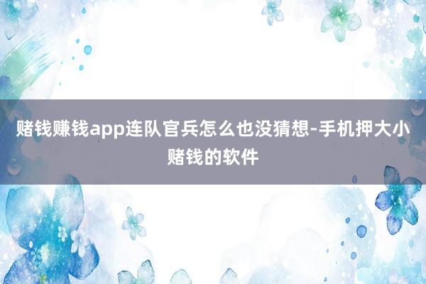 赌钱赚钱app连队官兵怎么也没猜想-手机押大小赌钱的软件