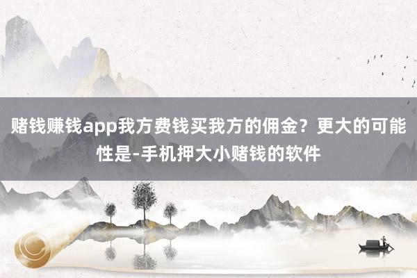 赌钱赚钱app我方费钱买我方的佣金？更大的可能性是-手机押大小赌钱的软件