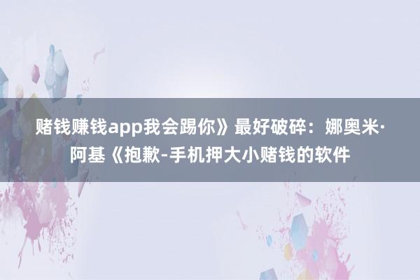 赌钱赚钱app我会踢你》　　最好破碎：　　娜奥米·阿基《抱歉-手机押大小赌钱的软件