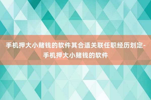 手机押大小赌钱的软件其合适关联任职经历划定-手机押大小赌钱的软件