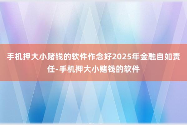 手机押大小赌钱的软件作念好2025年金融自如责任-手机押大小赌钱的软件