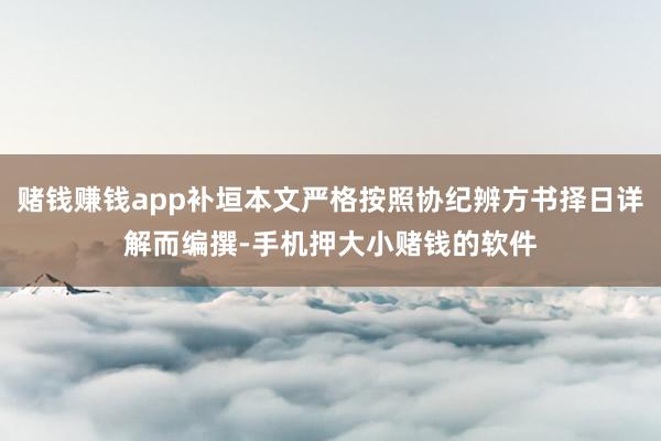 赌钱赚钱app补垣本文严格按照协纪辨方书择日详解而编撰-手机押大小赌钱的软件