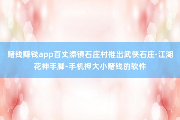 赌钱赚钱app百丈漈镇石庄村推出武侠石庄·江湖花神手脚-手机押大小赌钱的软件