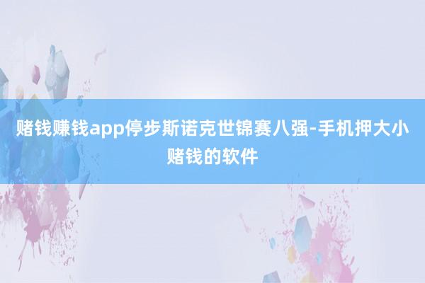 赌钱赚钱app停步斯诺克世锦赛八强-手机押大小赌钱的软件