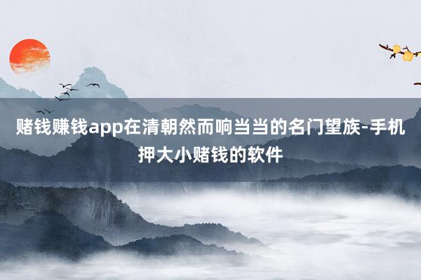 赌钱赚钱app在清朝然而响当当的名门望族-手机押大小赌钱的软件