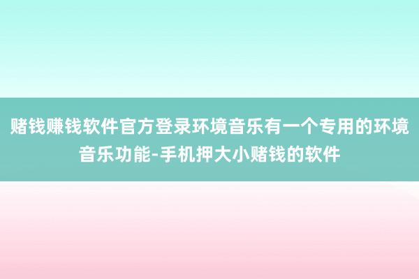 赌钱赚钱软件官方登录环境音乐有一个专用的环境音乐功能-手机押大小赌钱的软件