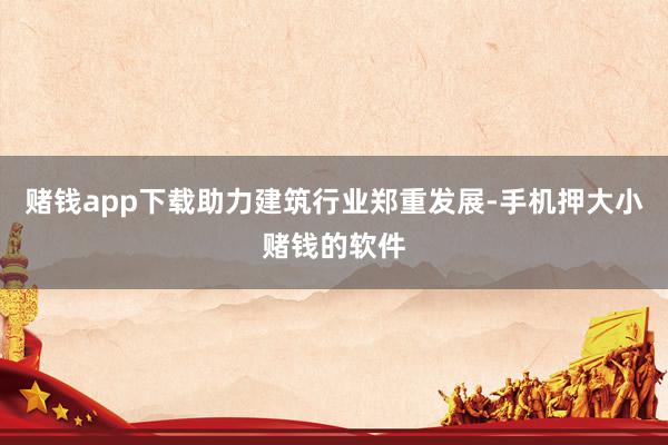 赌钱app下载助力建筑行业郑重发展-手机押大小赌钱的软件