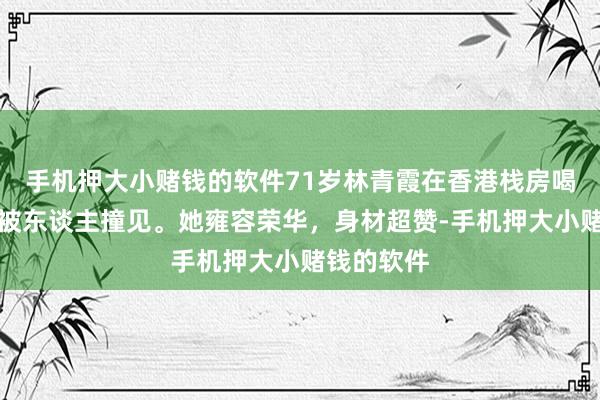 手机押大小赌钱的软件71岁林青霞在香港栈房喝下昼茶，被东谈主撞见。她雍容荣华，身材超赞-手机押大小赌钱的软件