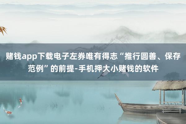 赌钱app下载电子左券唯有得志“推行圆善、保存范例”的前提-手机押大小赌钱的软件