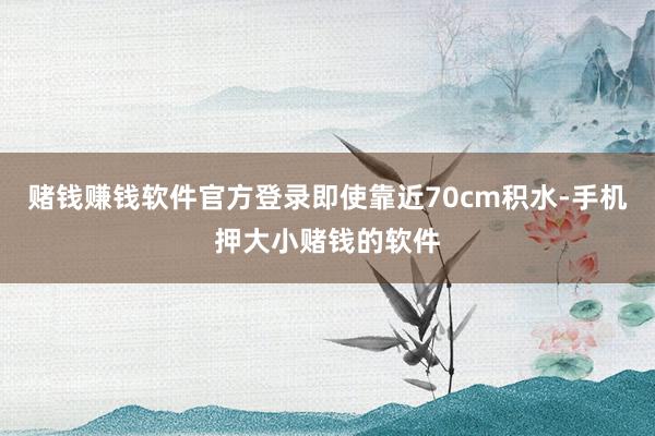 赌钱赚钱软件官方登录即使靠近70cm积水-手机押大小赌钱的软件