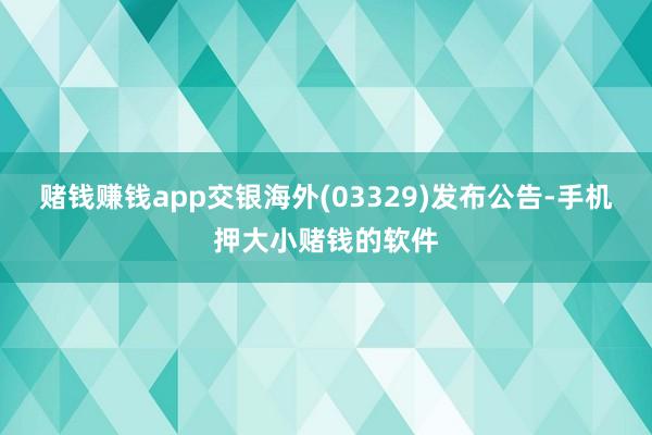 赌钱赚钱app交银海外(03329)发布公告-手机押大小赌钱的软件