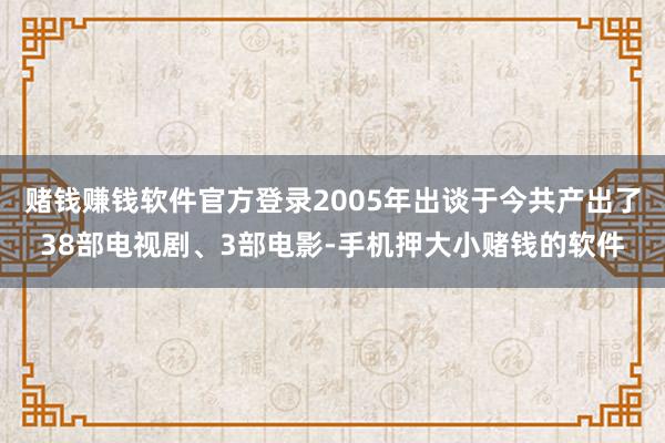 赌钱赚钱软件官方登录2005年出谈于今共产出了38部电视剧、3部电影-手机押大小赌钱的软件