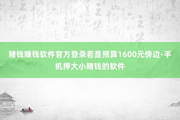 赌钱赚钱软件官方登录若是预算1600元傍边-手机押大小赌钱的软件