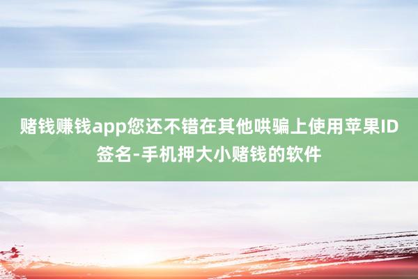 赌钱赚钱app您还不错在其他哄骗上使用苹果ID签名-手机押大小赌钱的软件