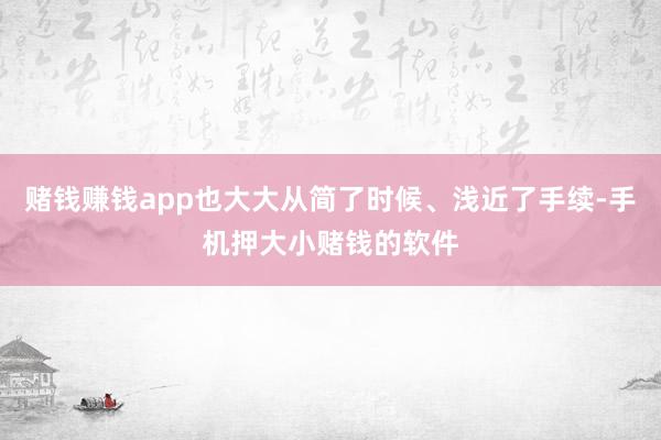 赌钱赚钱app也大大从简了时候、浅近了手续-手机押大小赌钱的软件